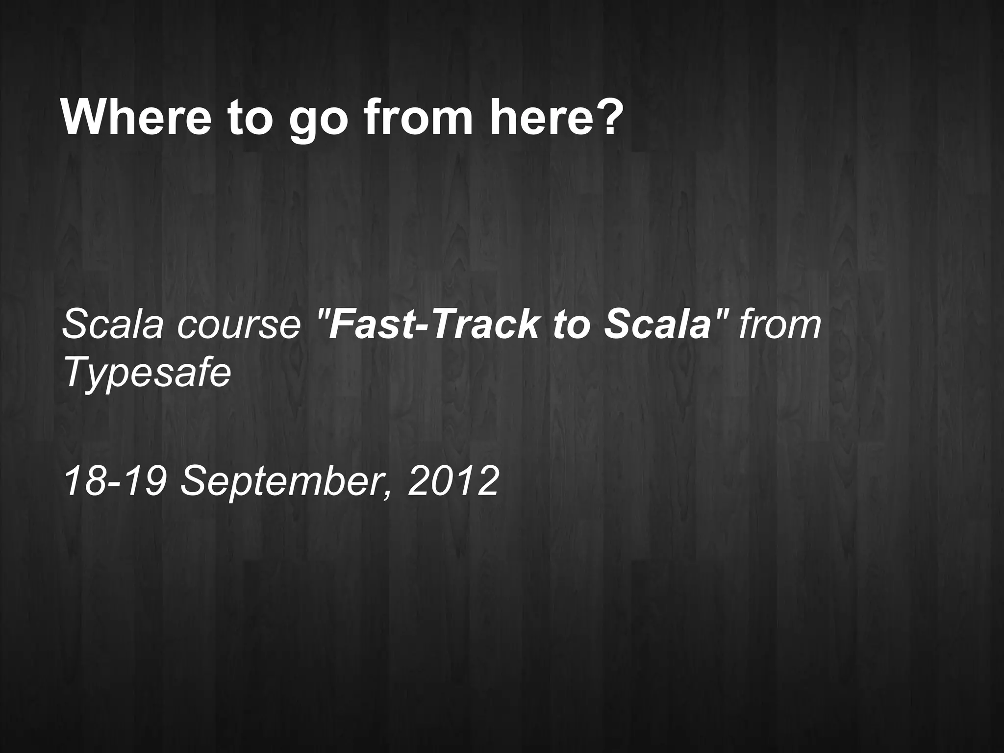 Where to go from here?



Scala course "Fast-Track to Scala" from
Typesafe

18-19 September, 2012
 