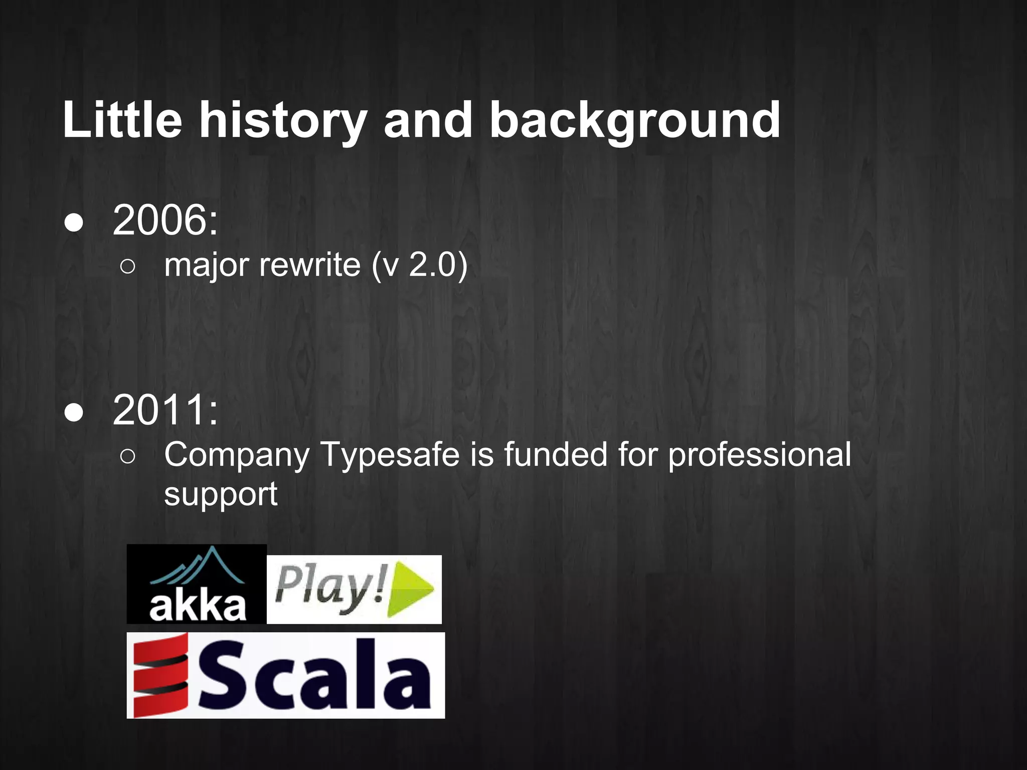 Little history and background
● 2006:
  ○ major rewrite (v 2.0)



● 2011:
  ○ Company Typesafe is funded for professional
    support
 