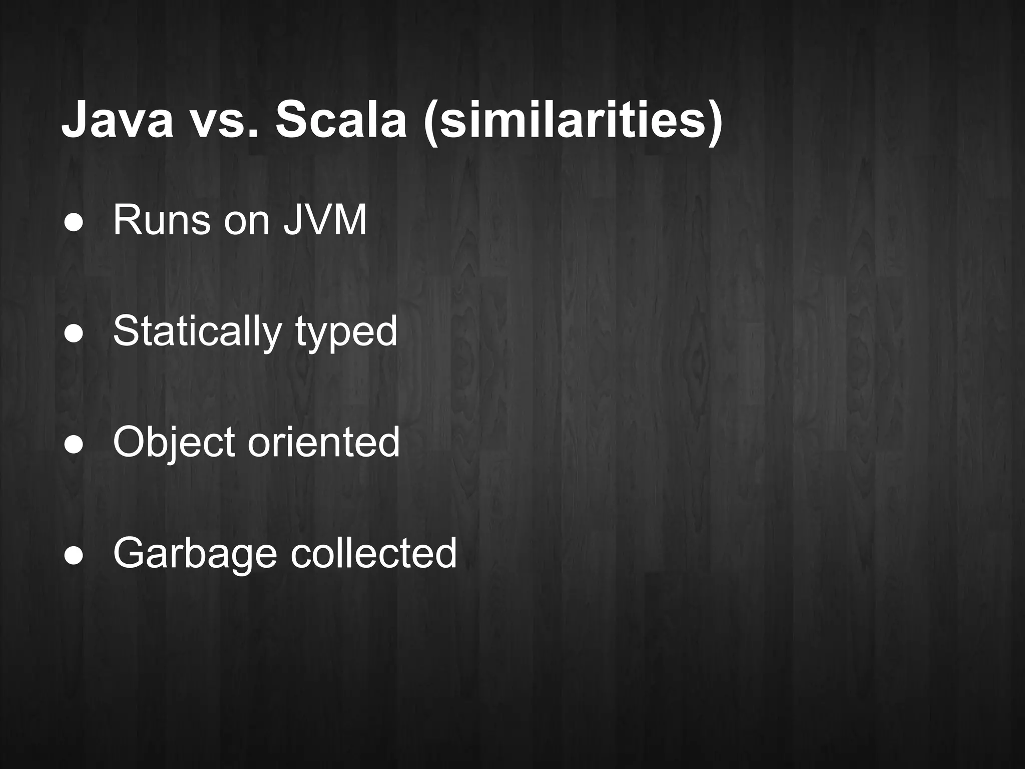 Java vs. Scala (similarities)
● Runs on JVM

● Statically typed

● Object oriented

● Garbage collected
 