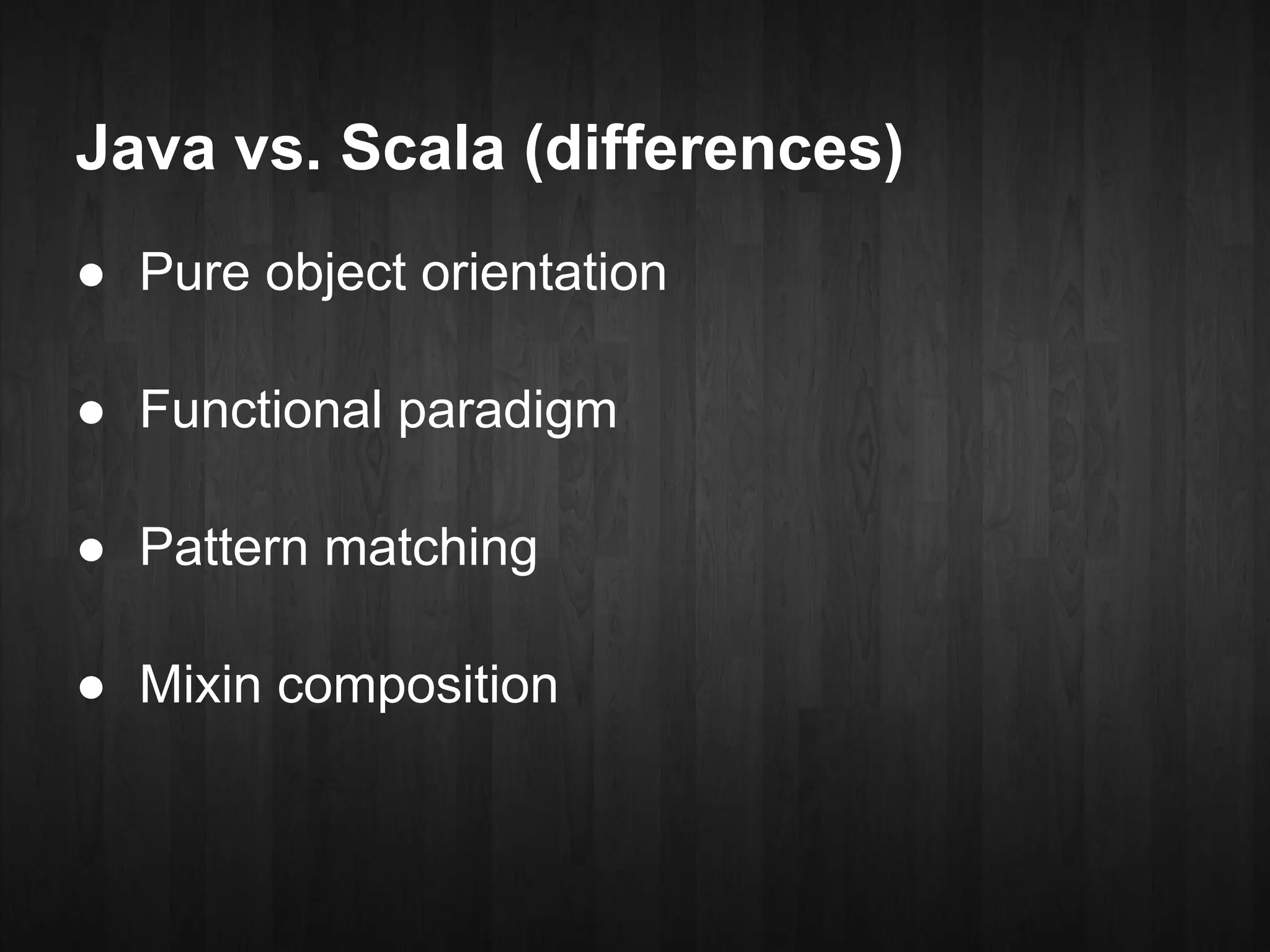 Java vs. Scala (differences)
● Pure object orientation

● Functional paradigm

● Pattern matching

● Mixin composition
 