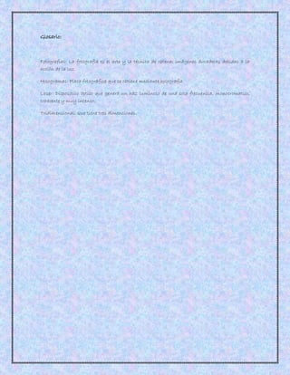 Glosario:
Fotografías: La fotografía es el arte y la técnica de obtener imágenes duraderas debidas a la
acción de la luz.
Hologramas: Placa fotográfica que se obtiene mediante holografía.
Laser: Dispositivo óptico que genera un haz luminoso de una sola frecuencia, monocromatico,
coherente y muy intenso.
Tridimensional: Que tiene tres dimensiones.
 