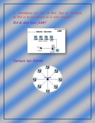 1.- Identificar qué Tipo de Red, Tipo de Topología
de Red es la que tienen en el sitio escogido.
Red de área local (LAN)
Topología tipo Estrella