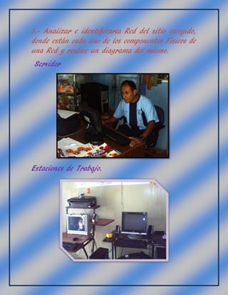 3.- Analizar e identificarla Red del sitio escogido,
donde están cada uno de los componentes Físicos de
una Red y realice un diagrama del mismo.
Servidor
Estaciones de Trabajo.