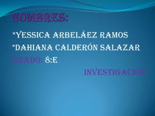 *yessica Arbeláez ramos
*dahiana calderón Salazar
Grado: 8:e
               investigación
 
