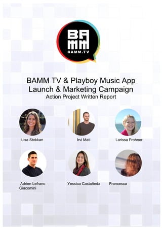 BAMM TV & Playboy Music App
Launch & Marketing Campaign
Action Project Written Report
Lisa Stokkan Irvi Mati Larissa Frohner
Adrien Lefranc Yessica Castañeda Francesca
Giacomini
 