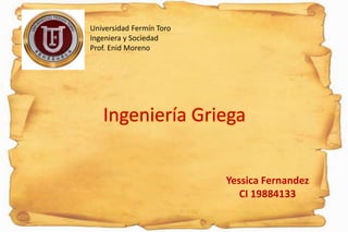 Universidad Fermín Toro
Ingeniera y Sociedad
Prof. Enid Moreno




   Ingeniería Griega


                          Yessica Fernandez
                             CI 19884133
 