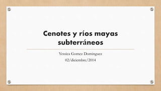 Cenotes y ríos mayas 
subterráneos 
Yessica Gomez Dominguez 
02/diciembre/2014 
 