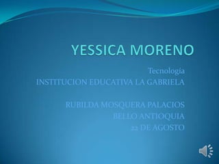 Tecnología
INSTITUCION EDUCATIVA LA GABRIELA

      RUBILDA MOSQUERA PALACIOS
                BELLO ANTIOQUIA
                    22 DE AGOSTO
 