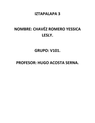 IZTAPALAPA 3
NOMBRE: CHAVÉZ ROMERO YESSICA
LESLY.
GRUPO: V101.
PROFESOR: HUGO ACOSTA SERNA.
 