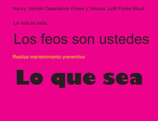 Nancy Yazmin Castellanos Flores y Yessica Judit Flores Moya


La vida es bella



Los feos son ustedes
Realiza mantenimiento preventivo




 Lo que sea
 