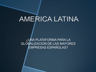 AMERICA LATINA¿UNA PLATAFORMA PARA LA GLOBALIZACION DE LAS MAYORES EMPRESAS ESPAÑOLAS?
