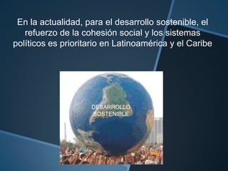 En la actualidad, para el desarrollo sostenible, el refuerzo de la cohesión social y los sistemas políticos es prioritario en Latinoamérica y el CaribeDESARROLLOSOSTENIBLE