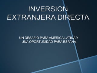 INVERSION EXTRANJERA DIRECTAUN DESAFIO PARA AMERICA LATINA Y UNA OPORTUNIDAD PARA ESPAÑA 