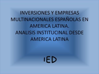 INVERSIONES Y EMPRESAS MULTINACIONALES ESPAÑOLAS EN AMERICA LATINA.ANALISIS INSTITUCINAL DESDE AMERICA LATINA IED 