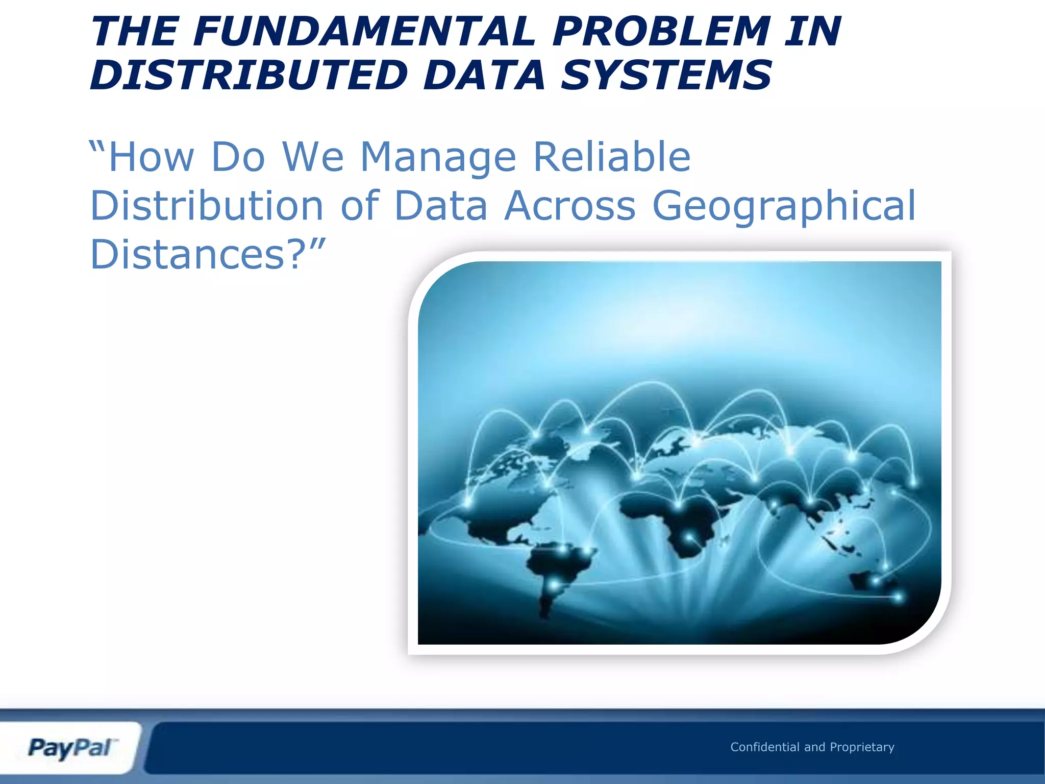 THE FUNDAMENTAL PROBLEM IN
DISTRIBUTED DATA SYSTEMS

“How Do We Manage Reliable
Distribution of Data Across Geographical
Distances?”




                              Confidential and Proprietary
 