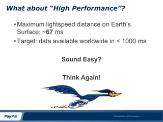What about “High Performance”?

  • Maximum lightspeed distance on Earth’s
    Surface: ~67 ms
  • Target: data available worldwide in < 1000 ms

                  Sound Easy?

                   Think Again!




                                     Confidential and Proprietary
 