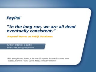 “In the long run, we are all dead
eventually consistent.”
Maynard Keynes on NoSQL Databases


Twitter: @daniel_b_austin
Email: daaustin@paypal.com




With apologies and thanks to the real DB experts, Andrew Goodman, Yves
Trudeau, Clement Frazer, Daniel Abadi, and everyone else!
 