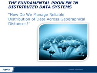 THE FUNDAMENTAL PROBLEM IN
DISTRIBUTED DATA SYSTEMS

“How Do We Manage Reliable
Distribution of Data Across Geographical
Distances?”




                              Confidential and Proprietary
 