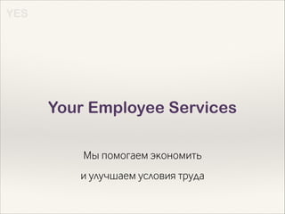 YES

Your Employee Services
Мы помогаем экономить
и улучшаем условия труда

 