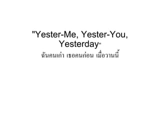 "Yester-Me, Yester-You,
Yesterday"
ฉันคนเกา เธอคนกอน เมื่อวานนี้
 