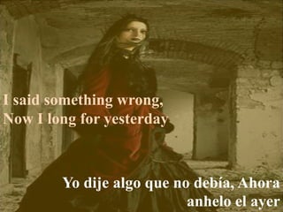 I said something wrong,
Now I long for yesterday
Yo dije algo que no debía, Ahora
anhelo el ayer
 