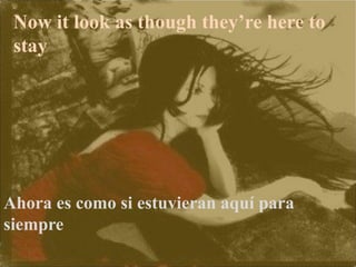 Now it look as though they’re here to
stay
Ahora es como si estuvieran aquí para
siempre
 