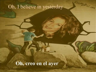 Oh, I believe in yesterday
Oh, creo en el ayer
 