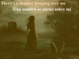 There’s a shadow hanging over me
Una sombra se cierne sobre mí
 