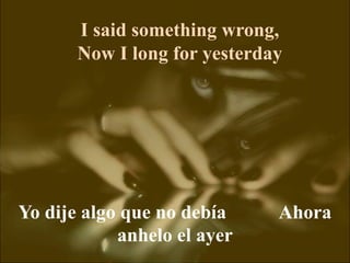I said something wrong,
Now I long for yesterday
Yo dije algo que no debía Ahora
anhelo el ayer
 
