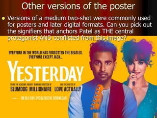  This one makes the linguistic
strategy of the 3-part list
more obvious. People tend to
recall (or be impacted by) 3-
part lists more readily
Other versions of the poster
 Versions of a medium two-shot were commonly used
for posters and later digital formats. Can you pick out
the signifiers that anchors Patel as THE central
protagonist AND conflicted from this image?
 