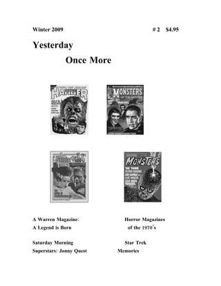 Winter 2009                             #2     $4.95

Yesterday
              Once More




A Warren Magazine:          Horror Magazines
A Legend is Born             of the 1970’s

Saturday Morning            Star Trek
Superstars: Jonny Quest   Memories
 