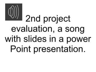 2nd project
 evaluation, a song
with slides in a power
 Point presentation.
 