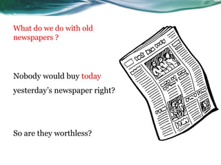 What do we do with old
newspapers ?




Nobody would buy today
yesterday’s newspaper right?




So are they worthless?
 