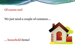 Of course not!


We just need a couple of common….




… household items!
 