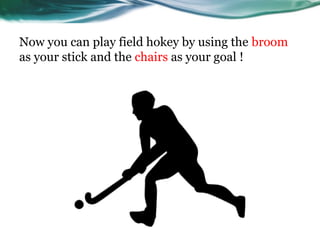 Now you can play field hokey by using the broom
as your stick and the chairs as your goal !
 