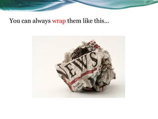 You can always wrap them like this…
 