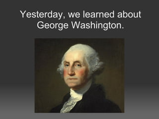 Yesterday, we learned about George Washington. 