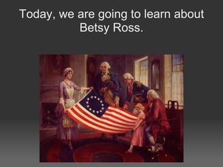 Today, we are going to learn about Betsy Ross.   