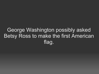 George Washington possibly asked Betsy Ross to make the first American flag. 