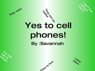 Yes to cell phones! By :Savannah They rock! I love them They're fun! I can't live without them! They are so useful You can talk to people 
