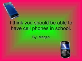 I think you  should  be able to have cell phones in school. By: Megan 