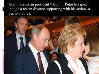 Even the russian president Vladimir Putin has gone
though a recent divorce supporting with his actions a
yes to divorce.

 