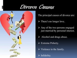 The principal causes of divorce are:
 There’s no longer love.
 Any of the two persons engaged
just married by personal interest.
 Alcohol and drugs abuse.
 Extreme Poberty.
 Violence in the family.
 Infidelity.

 