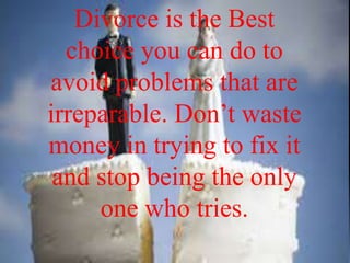 Divorce is the Best
choice you can do to
avoid problems that are
irreparable. Don’t waste
money in trying to fix it
and stop being the only
one who tries.

 