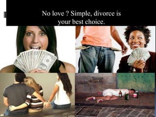 No love ? Simple, divorce is
your best choice.

 