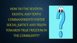 HOW DO THE SEVENTH,
EIGHTH, AND TENTH
COMMANDMENTS FOSTER
SOCIAL JUSTICE AND TRUTH
TOWARDS TRUE FREEDOM IN
THE COMMUNITY?
 