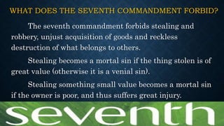 WHAT DOES THE TENTH
COMMANDMENT FORBID?
The tenth commandment
forbids even the desire to
take or keep our neighbor’s
goods.
 