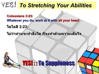 Colossians 3:23:   Whatever you do, work at it with  all your heart   โคโลสี  3:23: ไม่ว่าท่านจะทำสิ่งใด ก็จงทำด้วยความเต็มใจ YES! : :  To Suppleness To Stretching Your Abilities 
