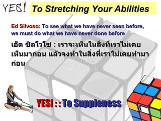 Ed Silvoso:   To see what we have never seen before, we must do what we have never done before เอ็ด ซิลโวโซ   :   เราจะเห็นในสิ่งที่เราไม่เคยเห็นมาก่อน แล้วจงทำในสิ่งที่เราไม่เคยทำมาก่อน YES! : :  To Suppleness To Stretching Your Abilities 