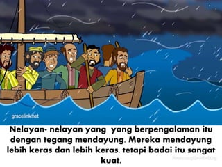 Nelayan- nelayan yang yang berpengalaman itu
dengan tegang mendayung. Mereka mendayung
lebih keras dan lebih keras, tetapi badai itu sangat
kuat.
 
